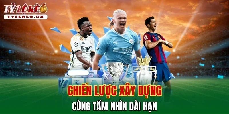 Tỷ Lệ Kèo 40 Chiến lược xây dựng cùng tầm nhìn dài hạn