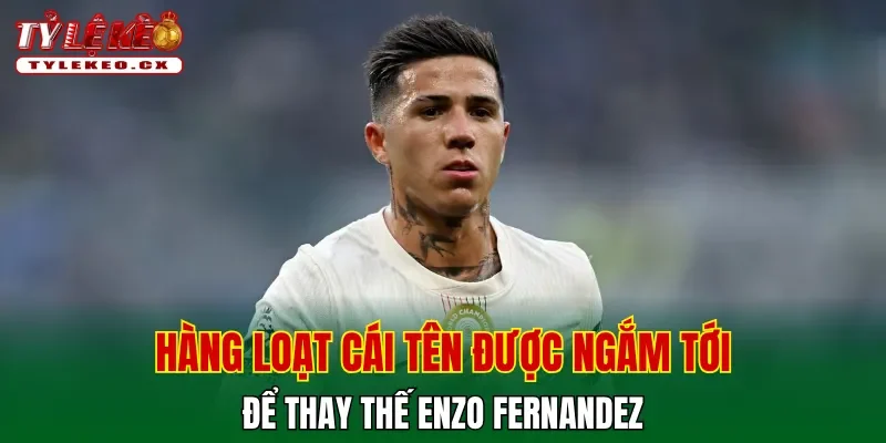 Hàng loạt cái tên được ngắm tới để thay thế Enzo Fernandez